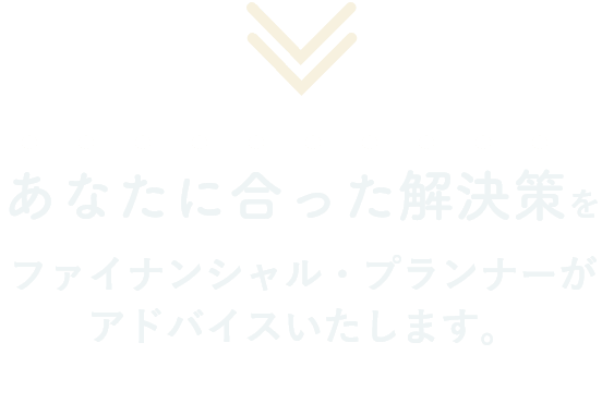 あなたに合った解決策をファイナンシャル・プランナーがアドバイスいたします