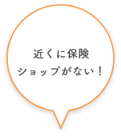 近くに保険ショップがない！