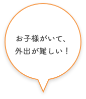 お子様がいて、外出が難しい！