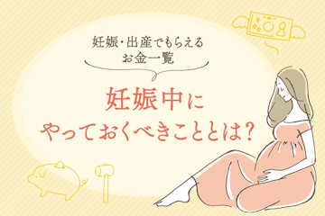 妊娠中にやっておいた方がいいことはある?妊娠・出産でもらえるお金と申請方法も解説します